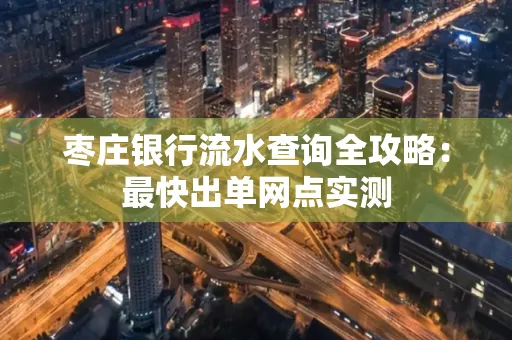 枣庄银行流水查询全攻略:最快出单网点实测