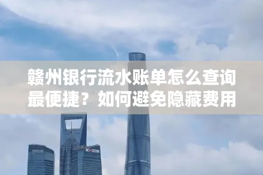 赣州银行流水账单怎么查询最便捷？如何避免隐藏费用？
