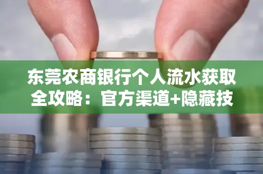东莞农商银行个人流水获取全攻略：官方渠道+隐藏技巧大公开